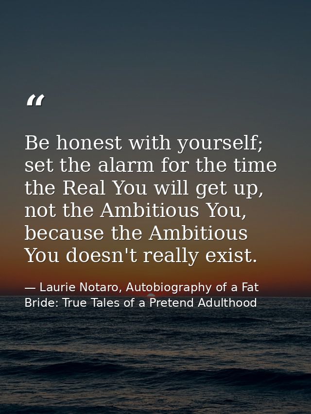 Be honest with yourself; set the alarm for the time the Real You will get up, not the Ambitious You, because the Ambitio — Laurie Notaro, Autobiography of a Fat Bride: True Tales of a Pretend Adulthood