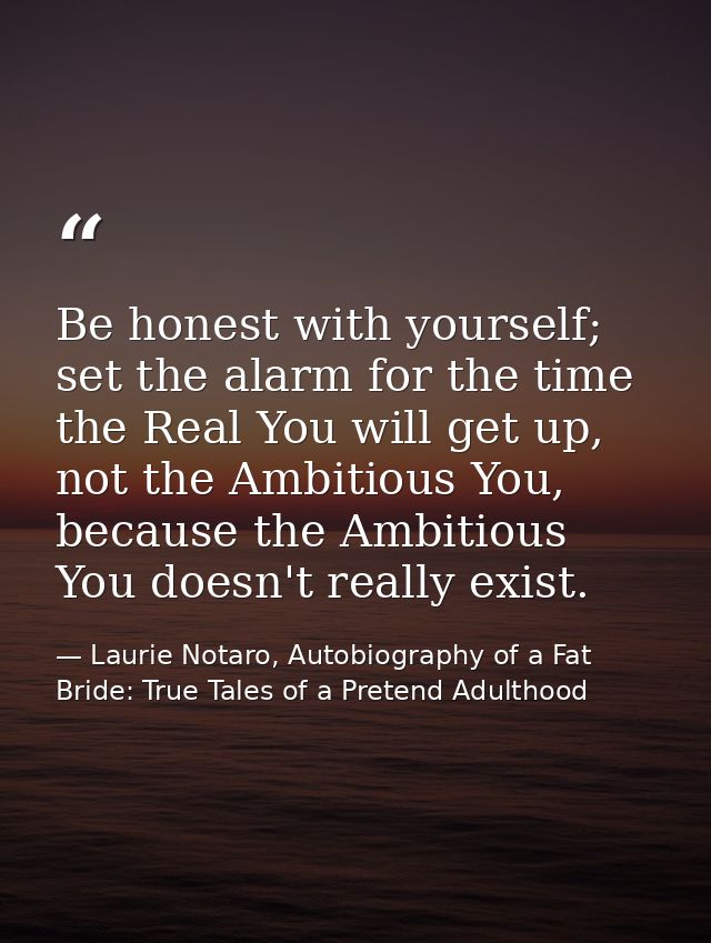 Be honest with yourself; set the alarm for the time the Real You will get up, not the Ambitious You, because the Ambitio — Laurie Notaro, Autobiography of a Fat Bride: True Tales of a Pretend Adulthood