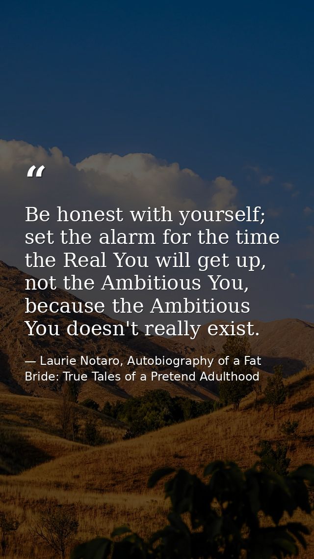 Be honest with yourself; set the alarm for the time the Real You will get up, not the Ambitious You, because the Ambitio — Laurie Notaro, Autobiography of a Fat Bride: True Tales of a Pretend Adulthood