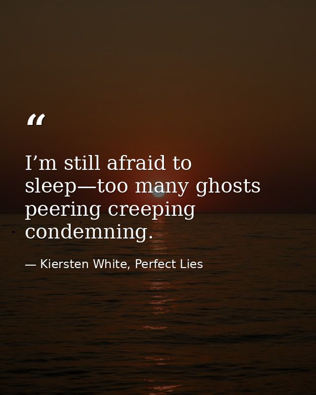 I’m still afraid to sleep—too many ghosts peering creeping condemning. — Kiersten White, Perfect Lies