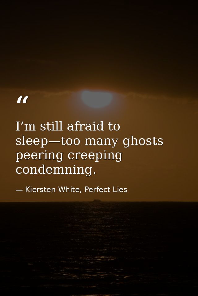 I’m still afraid to sleep—too many ghosts peering creeping condemning. — Kiersten White, Perfect Lies