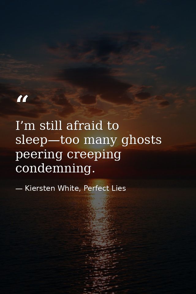 I’m still afraid to sleep—too many ghosts peering creeping condemning. — Kiersten White, Perfect Lies