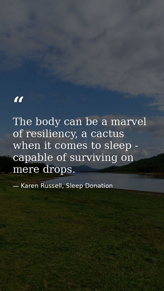 The body can be a marvel of resiliency, a cactus when it comes to sleep - capable of surviving on mere drops. — Karen Russell, Sleep Donation