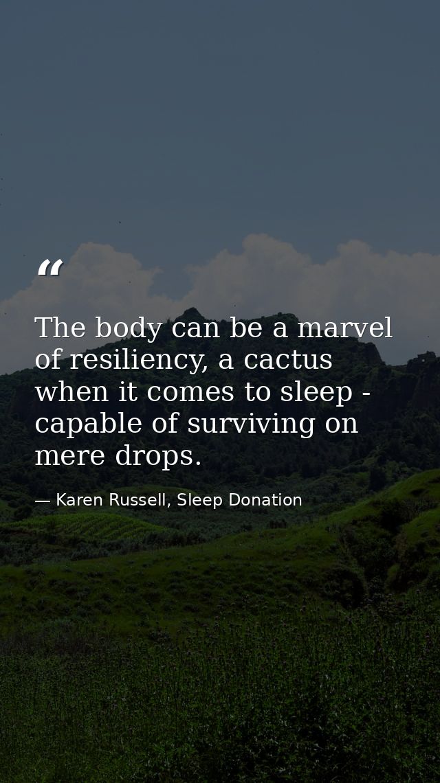 The body can be a marvel of resiliency, a cactus when it comes to sleep - capable of surviving on mere drops. — Karen Russell, Sleep Donation