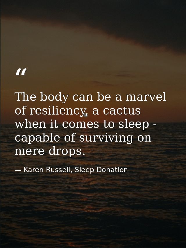 The body can be a marvel of resiliency, a cactus when it comes to sleep - capable of surviving on mere drops. — Karen Russell, Sleep Donation