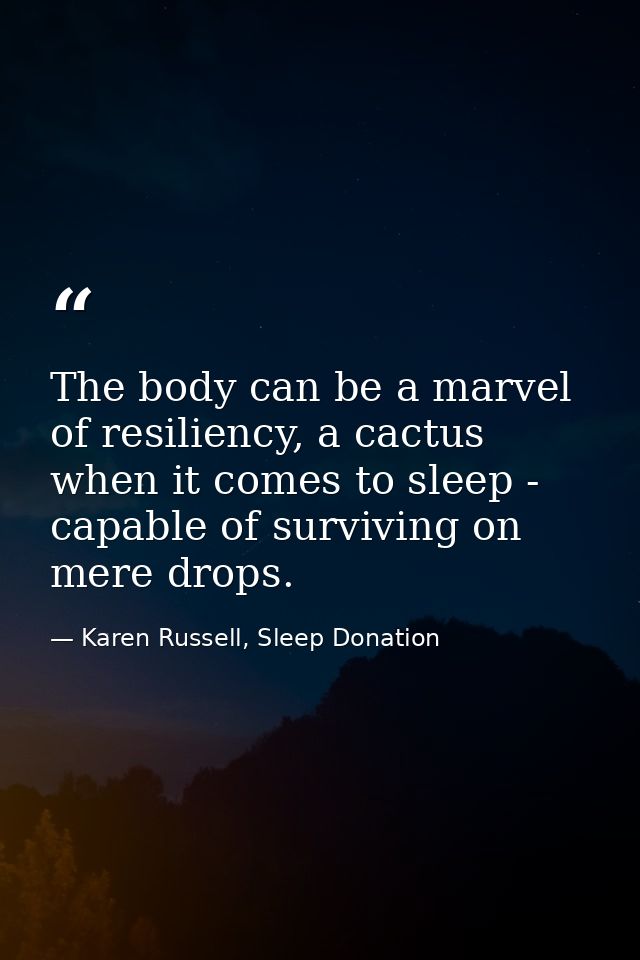 The body can be a marvel of resiliency, a cactus when it comes to sleep - capable of surviving on mere drops. — Karen Russell, Sleep Donation