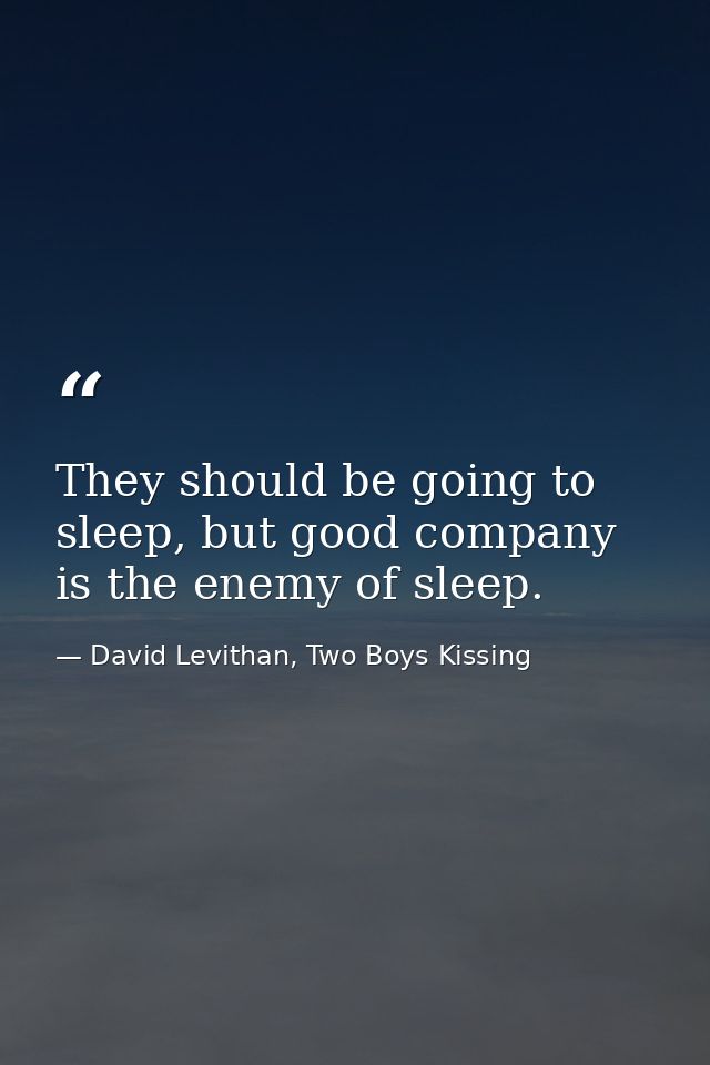They should be going to sleep, but good company is the enemy of sleep. — David Levithan, Two Boys Kissing