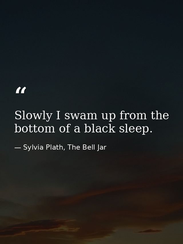 Slowly I swam up from the bottom of a black sleep. — Sylvia Plath, The Bell Jar