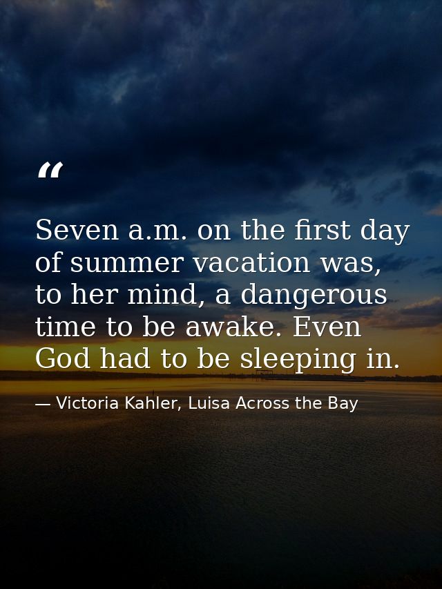 Seven a.m. on the first day of summer vacation was, to her mind, a dangerous time to be awake. Even God had to be sleepi — Victoria Kahler, Luisa Across the Bay