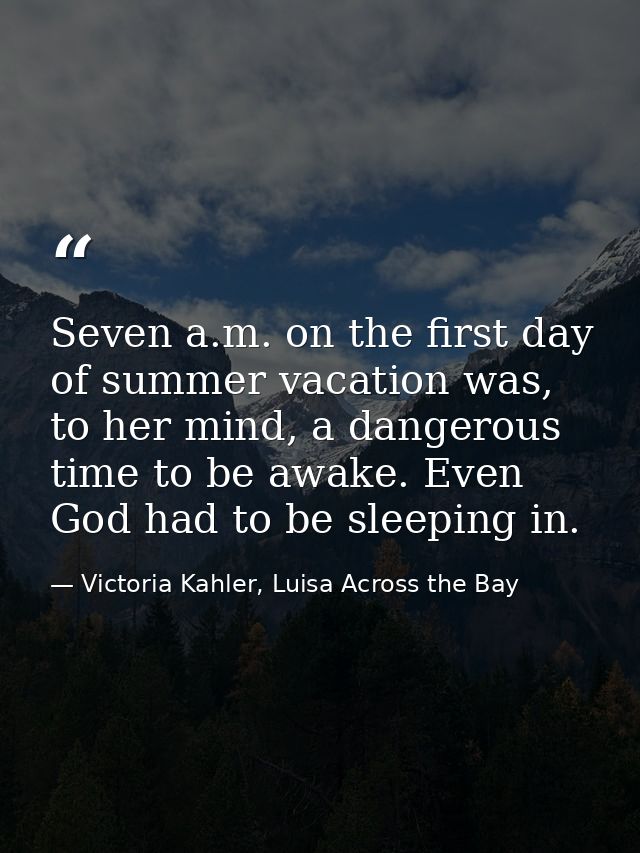 Seven a.m. on the first day of summer vacation was, to her mind, a dangerous time to be awake. Even God had to be sleepi — Victoria Kahler, Luisa Across the Bay