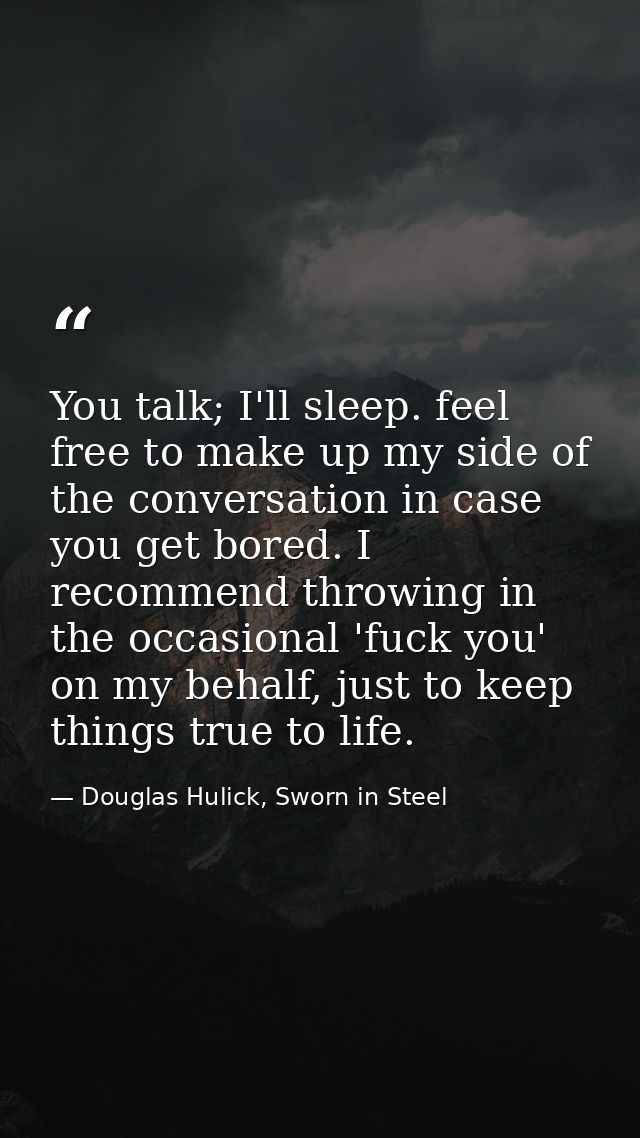You talk; I'll sleep. feel free to make up my side of the conversation in case you get bored. I recommend throwing in th — Douglas Hulick, Sworn in Steel