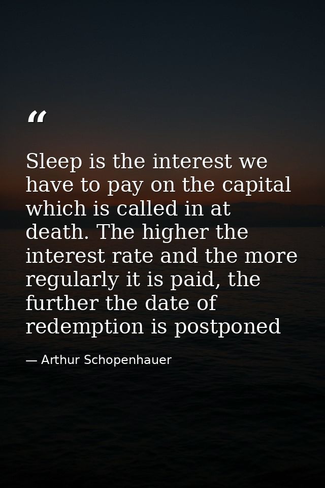 Sleep is the interest we have to pay on the capital which is called in at death. The higher the interest rate and the mo — Arthur Schopenhauer