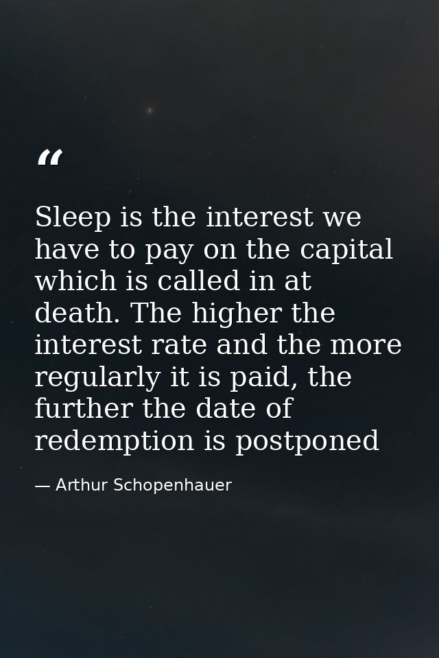 Sleep is the interest we have to pay on the capital which is called in at death. The higher the interest rate and the mo — Arthur Schopenhauer