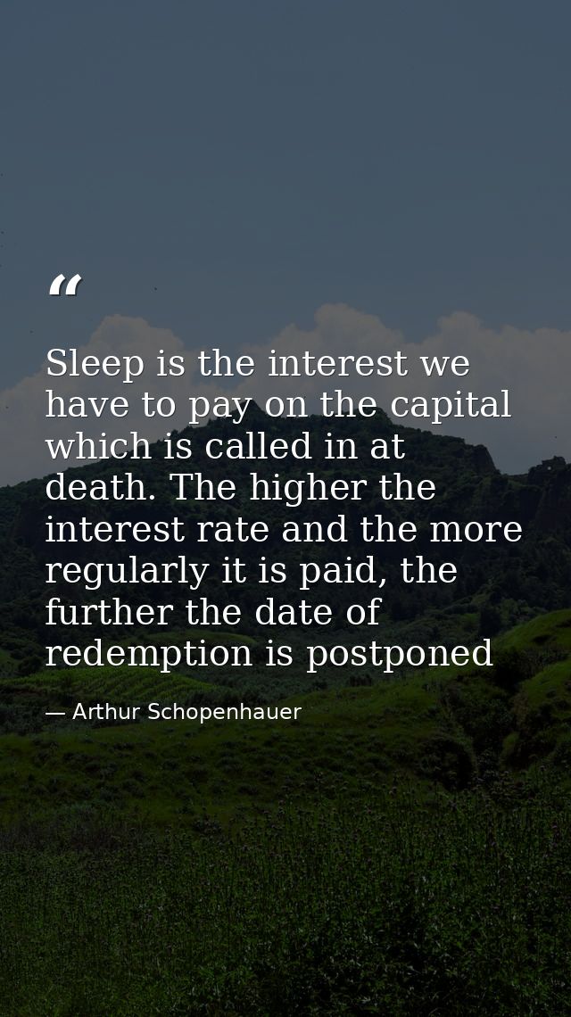 Sleep is the interest we have to pay on the capital which is called in at death. The higher the interest rate and the mo — Arthur Schopenhauer