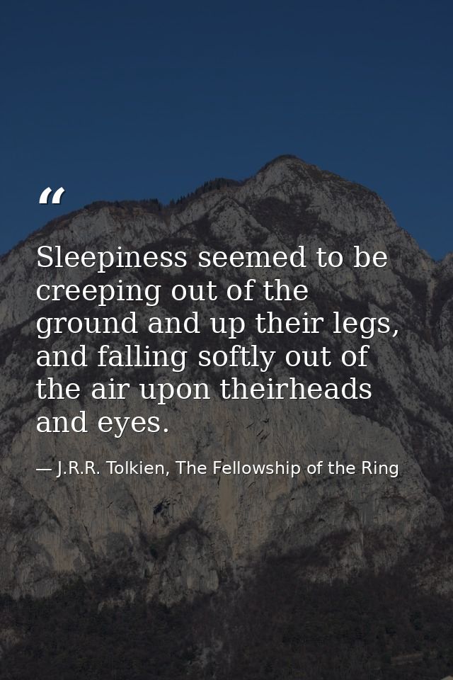Sleepiness seemed to be creeping out of the ground and up their legs, and falling softly out of the air upon theirheads  — J.R.R. Tolkien, The Fellowship of the Ring