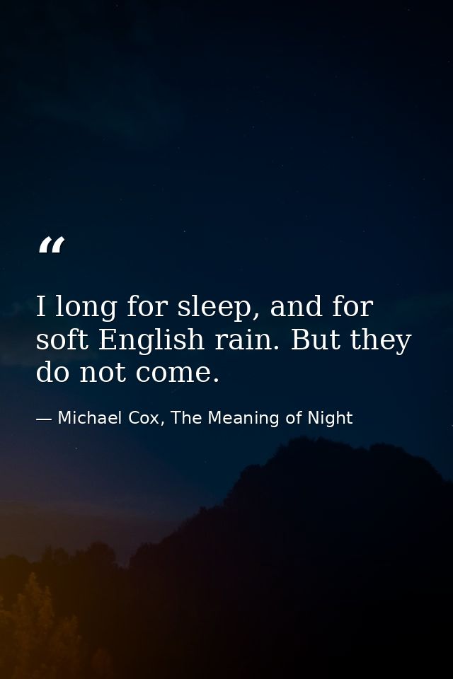 I long for sleep, and for soft English rain. But they do not come. — Michael Cox, The Meaning of Night