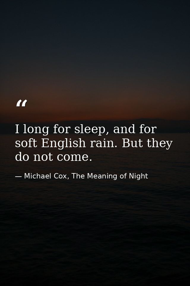 I long for sleep, and for soft English rain. But they do not come. — Michael Cox, The Meaning of Night