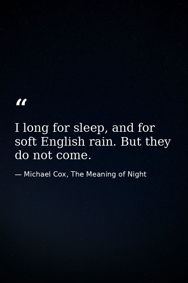 I long for sleep, and for soft English rain. But they do not come. — Michael Cox, The Meaning of Night