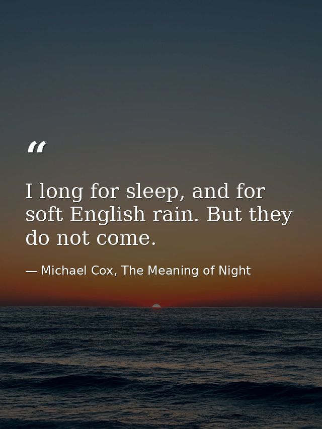 I long for sleep, and for soft English rain. But they do not come. — Michael Cox, The Meaning of Night