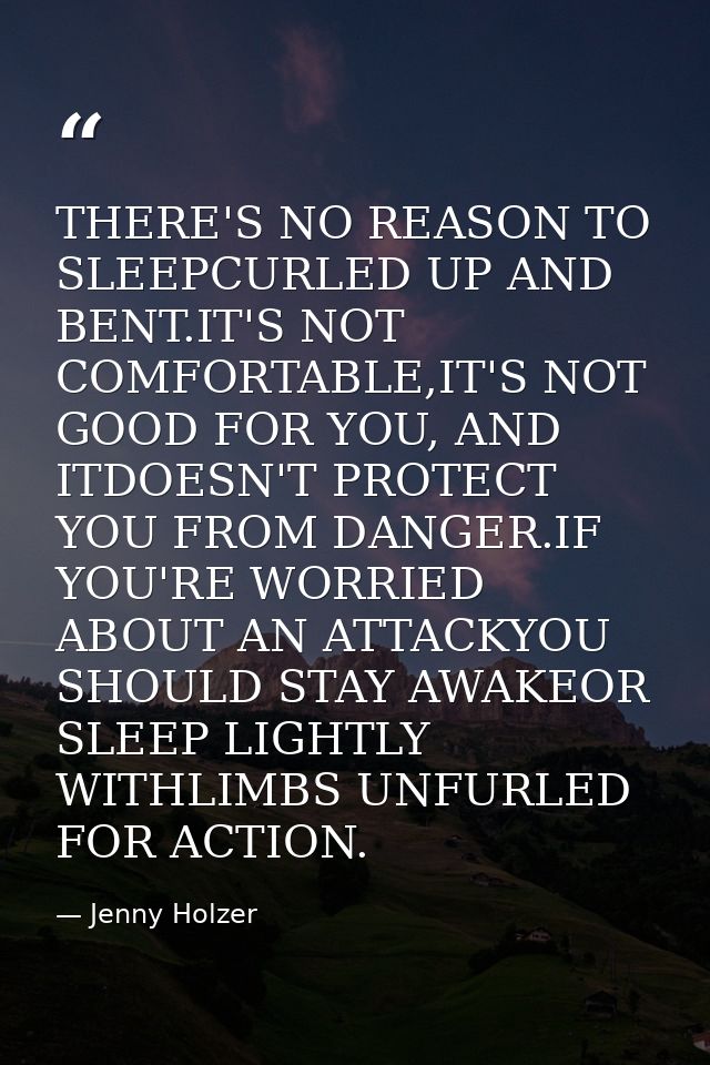 THERE'S NO REASON TO SLEEPCURLED UP AND BENT.IT'S NOT COMFORTABLE,IT'S NOT GOOD FOR YOU, AND ITDOESN'T PROTECT YOU FROM  — Jenny Holzer