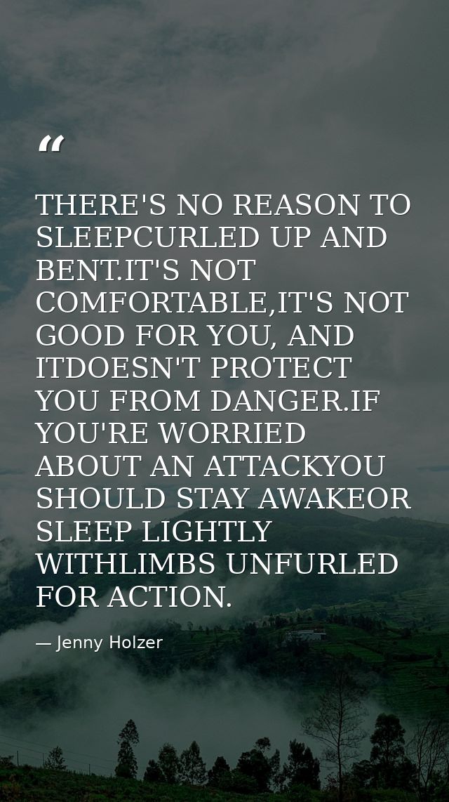 THERE'S NO REASON TO SLEEPCURLED UP AND BENT.IT'S NOT COMFORTABLE,IT'S NOT GOOD FOR YOU, AND ITDOESN'T PROTECT YOU FROM  — Jenny Holzer