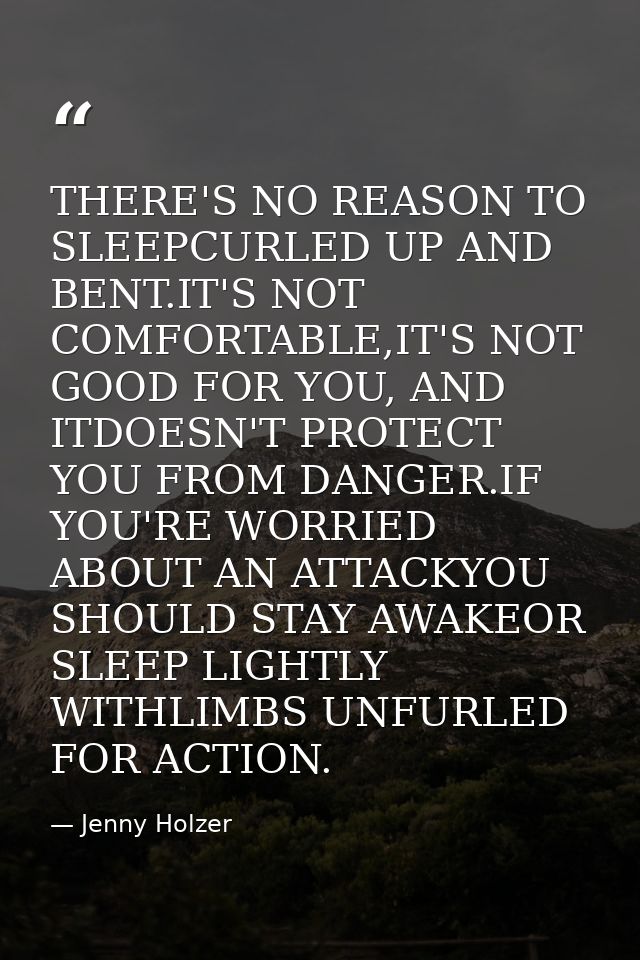 THERE'S NO REASON TO SLEEPCURLED UP AND BENT.IT'S NOT COMFORTABLE,IT'S NOT GOOD FOR YOU, AND ITDOESN'T PROTECT YOU FROM  — Jenny Holzer