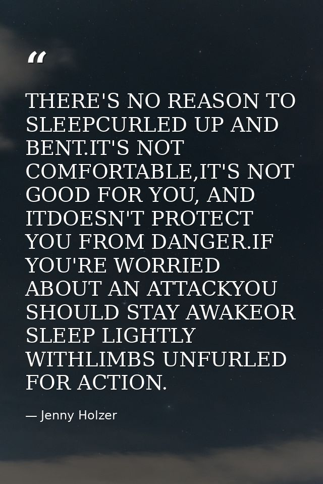 THERE'S NO REASON TO SLEEPCURLED UP AND BENT.IT'S NOT COMFORTABLE,IT'S NOT GOOD FOR YOU, AND ITDOESN'T PROTECT YOU FROM  — Jenny Holzer