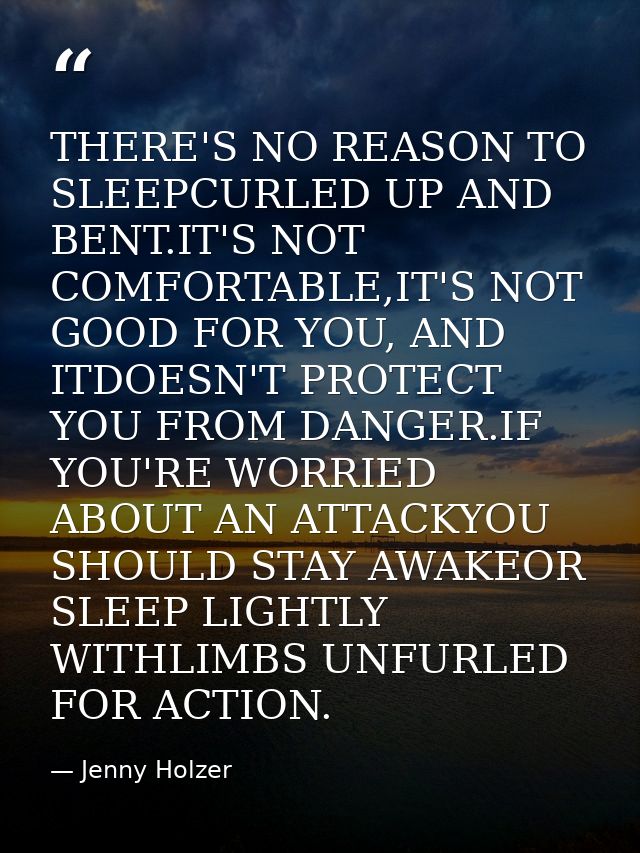 THERE'S NO REASON TO SLEEPCURLED UP AND BENT.IT'S NOT COMFORTABLE,IT'S NOT GOOD FOR YOU, AND ITDOESN'T PROTECT YOU FROM  — Jenny Holzer