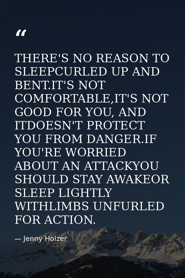 THERE'S NO REASON TO SLEEPCURLED UP AND BENT.IT'S NOT COMFORTABLE,IT'S NOT GOOD FOR YOU, AND ITDOESN'T PROTECT YOU FROM  — Jenny Holzer