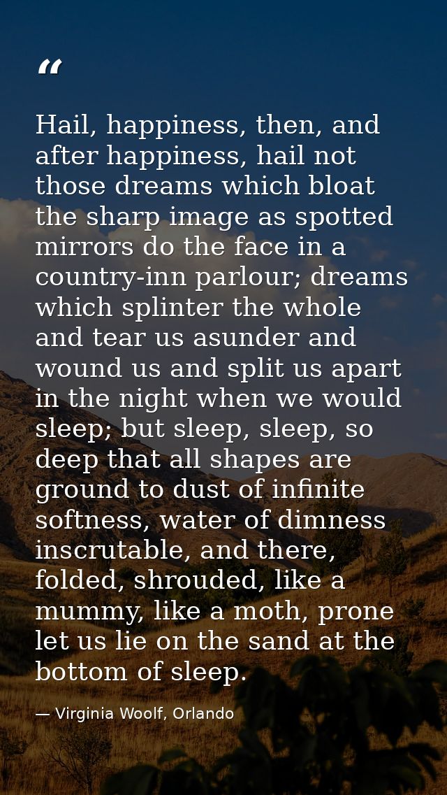 Hail, happiness, then, and after happiness, hail not those dreams which bloat the sharp image as spotted mirrors do the  — Virginia Woolf, Orlando