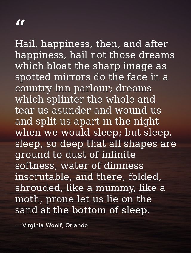 Hail, happiness, then, and after happiness, hail not those dreams which bloat the sharp image as spotted mirrors do the  — Virginia Woolf, Orlando
