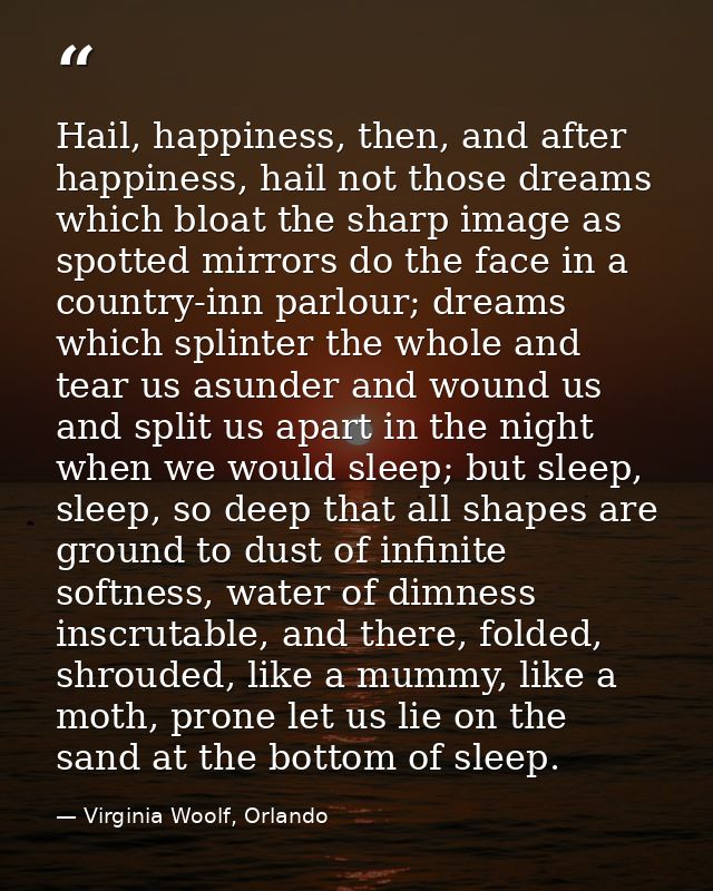 Hail, happiness, then, and after happiness, hail not those dreams which bloat the sharp image as spotted mirrors do the  — Virginia Woolf, Orlando