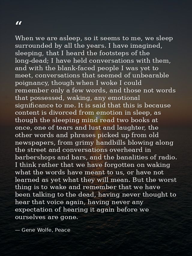 When we are asleep, so it seems to me, we sleep surrounded by all the years. I have imagined, sleeping, that I heard the — Gene Wolfe, Peace