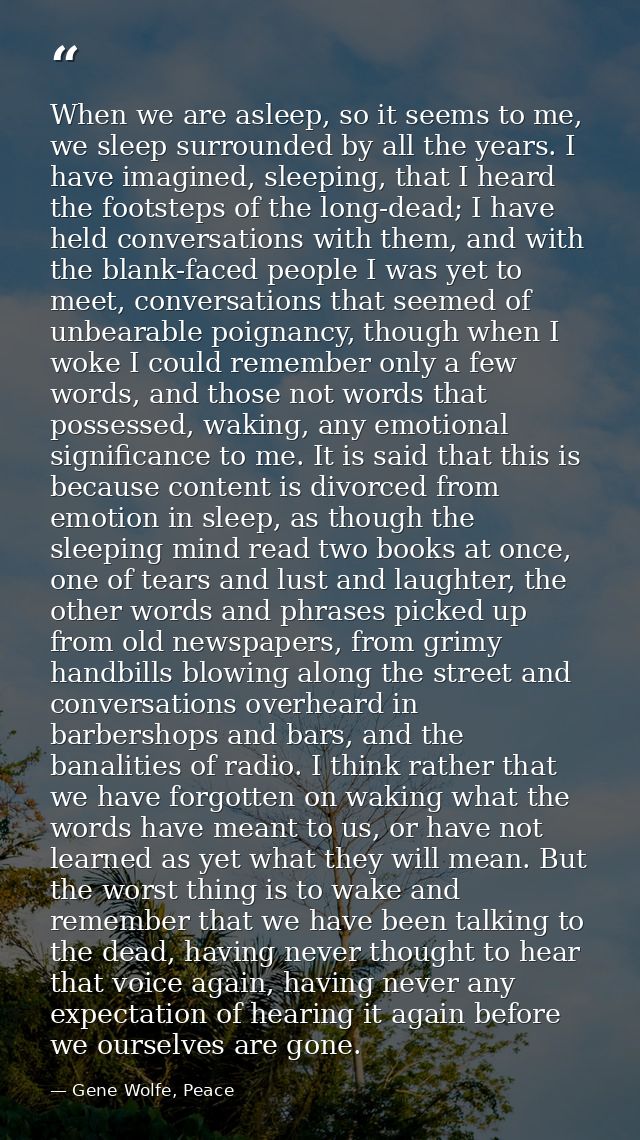When we are asleep, so it seems to me, we sleep surrounded by all the years. I have imagined, sleeping, that I heard the — Gene Wolfe, Peace