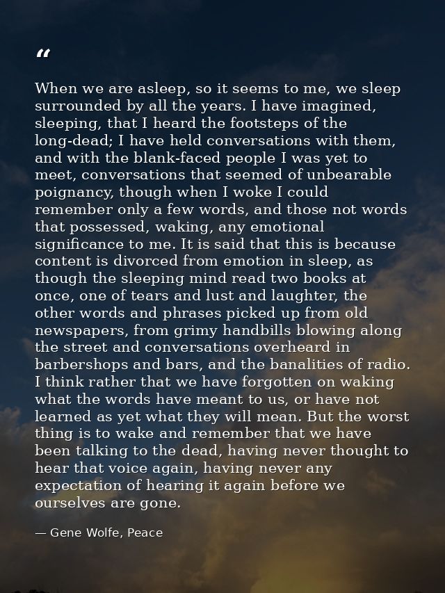 When we are asleep, so it seems to me, we sleep surrounded by all the years. I have imagined, sleeping, that I heard the — Gene Wolfe, Peace