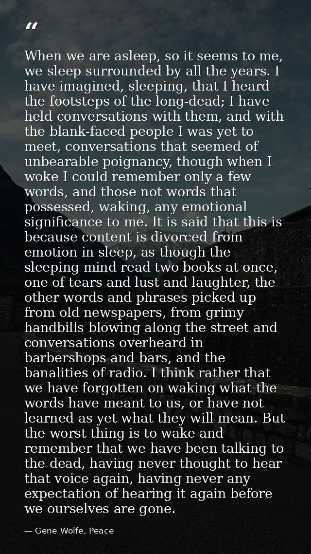 When we are asleep, so it seems to me, we sleep surrounded by all the years. I have imagined, sleeping, that I heard the — Gene Wolfe, Peace
