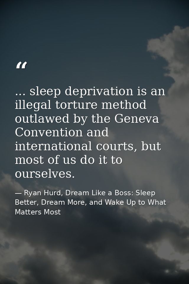 ... sleep deprivation is an illegal torture method outlawed by the Geneva Convention and international courts, but most  — Ryan Hurd, Dream Like a Boss: Sleep Better, Dream More, and Wake Up to What Matters Most