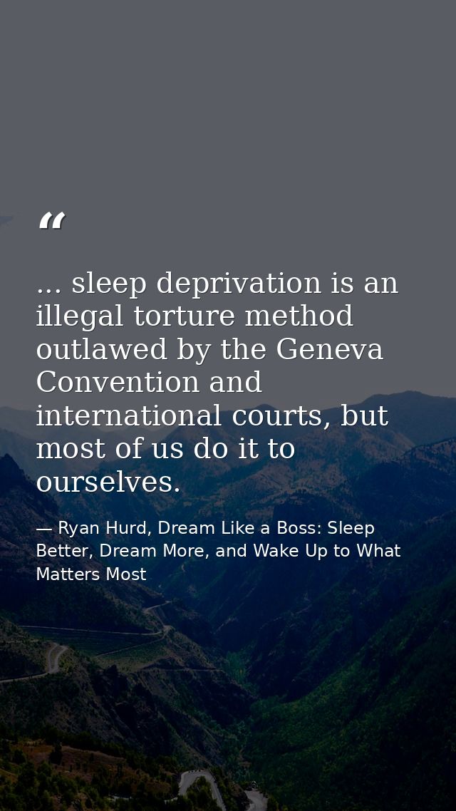 ... sleep deprivation is an illegal torture method outlawed by the Geneva Convention and international courts, but most  — Ryan Hurd, Dream Like a Boss: Sleep Better, Dream More, and Wake Up to What Matters Most