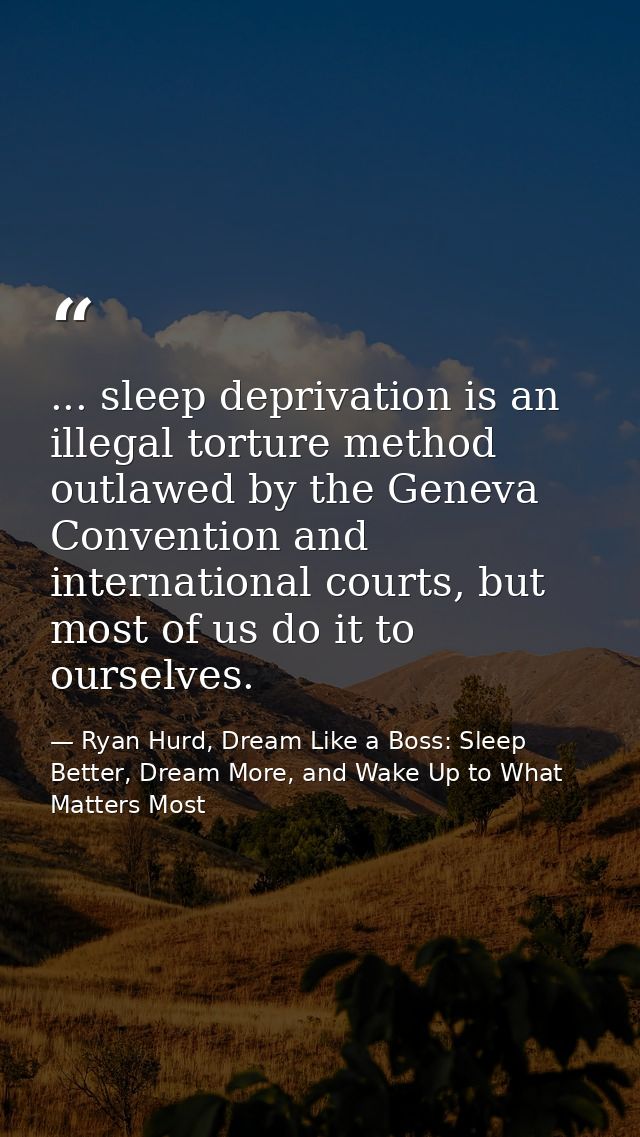 ... sleep deprivation is an illegal torture method outlawed by the Geneva Convention and international courts, but most  — Ryan Hurd, Dream Like a Boss: Sleep Better, Dream More, and Wake Up to What Matters Most
