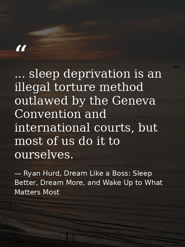 ... sleep deprivation is an illegal torture method outlawed by the Geneva Convention and international courts, but most  — Ryan Hurd, Dream Like a Boss: Sleep Better, Dream More, and Wake Up to What Matters Most