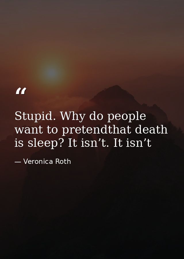 Stupid. Why do people want to pretendthat death is sleep? It isn’t. It isn’t — Veronica Roth
