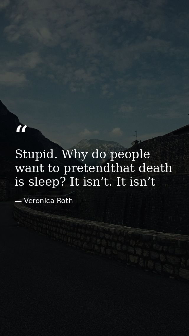 Stupid. Why do people want to pretendthat death is sleep? It isn’t. It isn’t — Veronica Roth