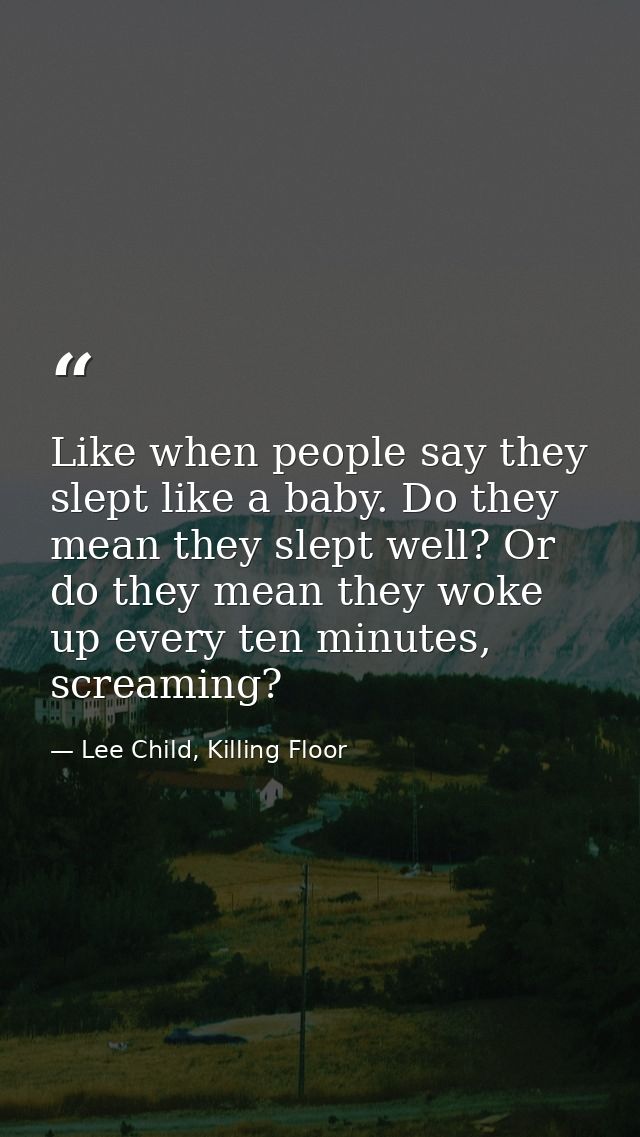Like when people say they slept like a baby. Do they mean they slept well? Or do they mean they woke up every ten minute — Lee Child, Killing Floor