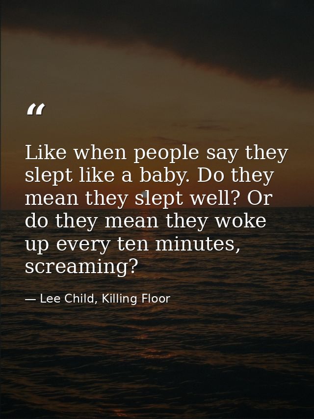 Like when people say they slept like a baby. Do they mean they slept well? Or do they mean they woke up every ten minute — Lee Child, Killing Floor