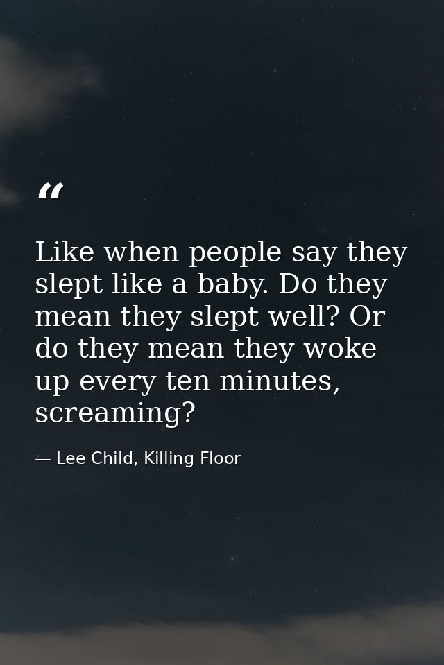 Like when people say they slept like a baby. Do they mean they slept well? Or do they mean they woke up every ten minute — Lee Child, Killing Floor