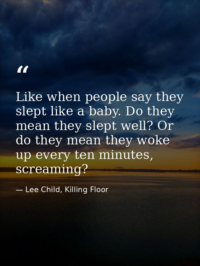 Like when people say they slept like a baby. Do they mean they slept well? Or do they mean they woke up every ten minute — Lee Child, Killing Floor