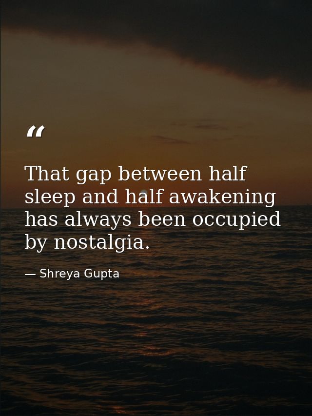 That gap between half sleep and half awakening has always been occupied by nostalgia. — Shreya Gupta