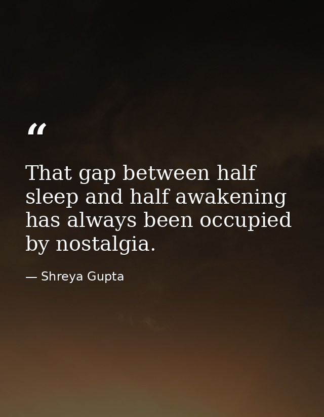 That gap between half sleep and half awakening has always been occupied by nostalgia. — Shreya Gupta
