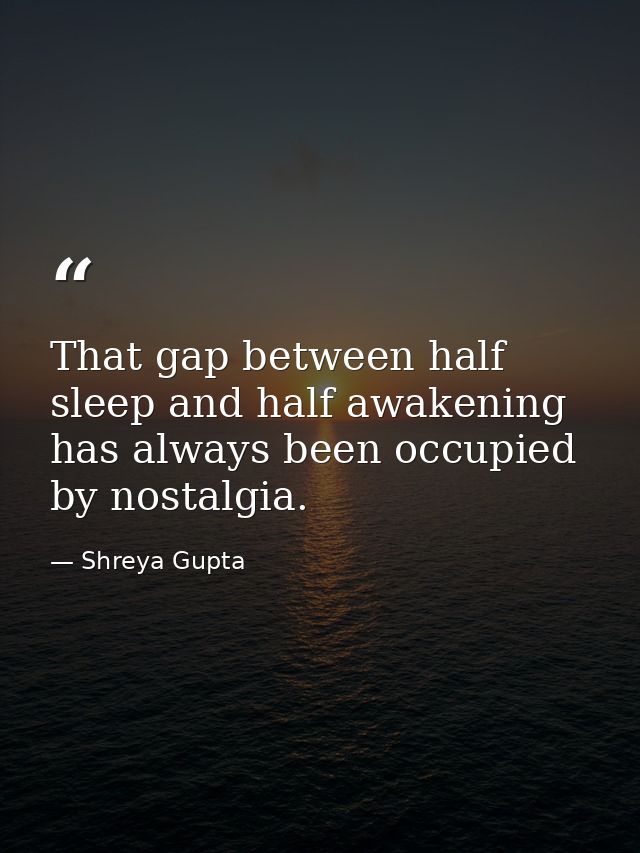 That gap between half sleep and half awakening has always been occupied by nostalgia. — Shreya Gupta