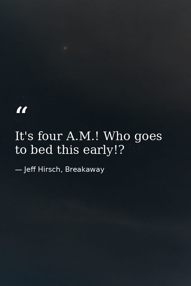 It's four A.M.! Who goes to bed this early!? — Jeff Hirsch, Breakaway